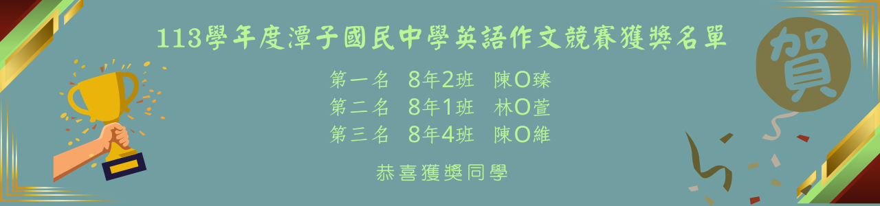 113學年度潭子國民中學英語作文競賽獲獎名單 第一名   8年2班   陳O臻 第二名   8年1班   林O萱 第三名   8年4班   陳O維